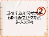 卫校毕业如何考大学(如何通过卫校考试进入大学)