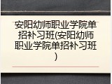 安阳幼师职业学院单招补习班(安阳幼师职业学院单招补习班)