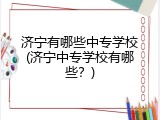 济宁有哪些中专学校(济宁中专学校有哪些？)