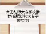 合肥幼师大专学校推荐(合肥幼师大专学校推荐)