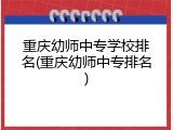 重庆幼师中专学校排名(重庆幼师中专排名)