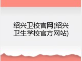 绍兴卫校官网(绍兴卫生学校官方网站)