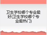 卫生学校哪个专业最好(卫生学校哪个专业最热门)
