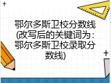 鄂尔多斯卫校分数线(改写后的关键词为：鄂尔多斯卫校录取分数线)