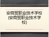 安商贸职业技术学校(安商贸职业技术学校)