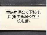 重庆鱼洞公立卫校电话(重庆鱼洞公立卫校电话)
