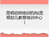 昆明幼师培训机构(昆明幼儿教育培训中心)