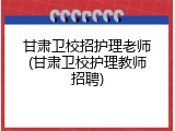 甘肃卫校招护理老师(甘肃卫校护理教师招聘)