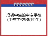 招初中生的中专学校(中专学校招初中生)