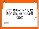 广州幼师2024分数线(广州幼师2024录取线)