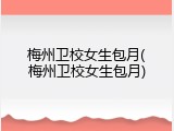 梅州卫校女生包月(梅州卫校女生包月)