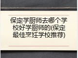保定学厨师去哪个学校好学厨师的(保定最佳烹饪学校推荐)
