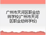 广州市天河区职业幼师学校(广州市天河区职业幼师学校)