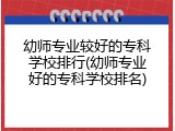 幼师专业较好的专科学校排行(幼师专业好的专科学校排名)