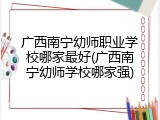 广西南宁幼师职业学校哪家最好(广西南宁幼师学校哪家强)