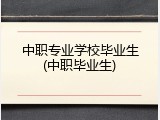 中职专业学校毕业生(中职毕业生)