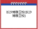 长沙博雅卫校(长沙博雅卫校)