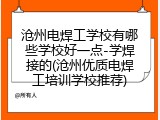 沧州电焊工学校有哪些学校好一点-学焊接的(沧州优质电焊工培训学校推荐)