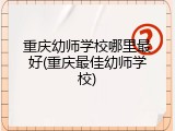 重庆幼师学校哪里最好(重庆最佳幼师学校)