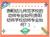贵阳幼儿师范学校的幼师专业如何(贵阳幼师学校幼师专业如何？)