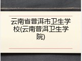 云南省普洱市卫生学校(云南普洱卫生学院)