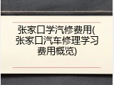 张家口学汽修费用(张家口汽车修理学习费用概览)