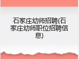 石家庄幼师招聘(石家庄幼师职位招聘信息)
