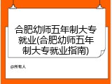 合肥幼师五年制大专就业(合肥幼师五年制大专就业指南)
