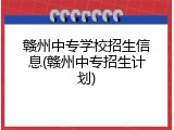 赣州中专学校招生信息(赣州中专招生计划)