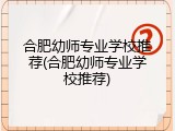 合肥幼师专业学校推荐(合肥幼师专业学校推荐)