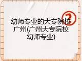 幼师专业的大专院校广州(广州大专院校幼师专业)
