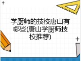 学厨师的技校唐山有哪些(唐山学厨师技校推荐)