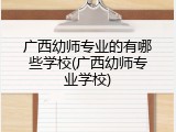 广西幼师专业的有哪些学校(广西幼师专业学校)