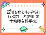 四川专科幼师学校排行榜前十名(四川前十幼师专科学校)