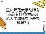 重庆师范大学幼师专业是专科吗(重庆师范大学幼师专业是专科吗？)