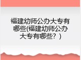福建幼师公办大专有哪些(福建幼师公办大专有哪些？)
