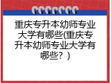 重庆专升本幼师专业大学有哪些(重庆专升本幼师专业大学有哪些？)