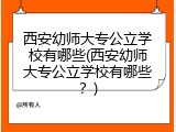 西安幼师大专公立学校有哪些(西安幼师大专公立学校有哪些？)