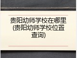 贵阳幼师学校在哪里(贵阳幼师学校位置查询)