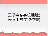 云浮中专学校地址(云浮中专学校位置)