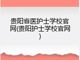 贵阳省医护士学校官网(贵阳护士学校官网)