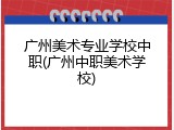 广州美术专业学校中职(广州中职美术学校)
