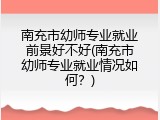 南充市幼师专业就业前景好不好(南充市幼师专业就业情况如何？)