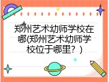 郑州艺术幼师学校在哪(郑州艺术幼师学校位于哪里？)