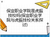 保定职业学院是虎振技校吗(保定职业学院与虎振技校关系探讨)