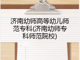 济南幼师高等幼儿师范专科(济南幼师专科师范院校)