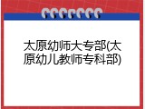 太原幼师大专部(太原幼儿教师专科部)