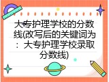 大专护理学校的分数线(改写后的关键词为：大专护理学校录取分数线)
