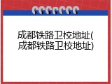 成都铁路卫校地址(成都铁路卫校地址)