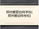 郑州爱婴幼师学校(郑州爱幼师专校)